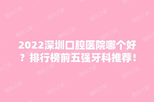 2024深圳口腔医院哪个好？排行榜前五强牙科推荐！这几家性价比高~