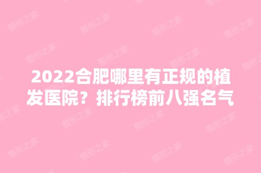 2024合肥哪里有正规的植发医院？排行榜前八强名气大！大麦微针、丛生等口碑靠前