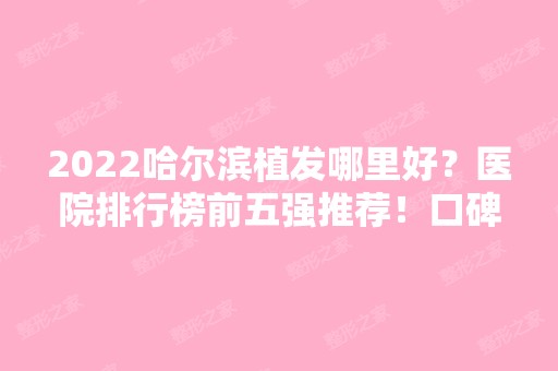 2024哈尔滨植发哪里好？医院排行榜前五强推荐！口碑价格整理发布~