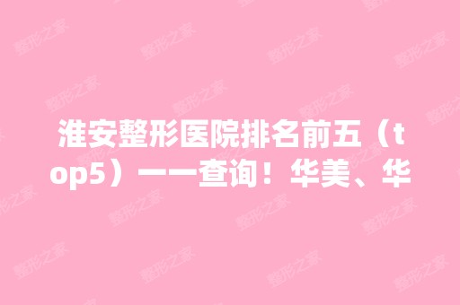 淮安整形医院排名前五（top5）一一查询！华美、华薇等实力可嘉！