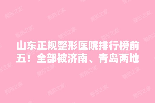 山东正规整形医院排行榜前五！全部被济南、青岛两地机构拿下！