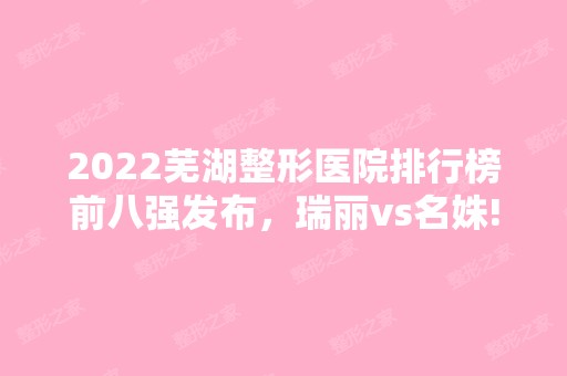 2024芜湖整形医院排行榜前八强发布，瑞丽vs名姝!口碑好评双双爆表