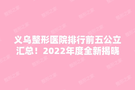 义乌整形医院排行前五公立汇总！2024年度全新揭晓！