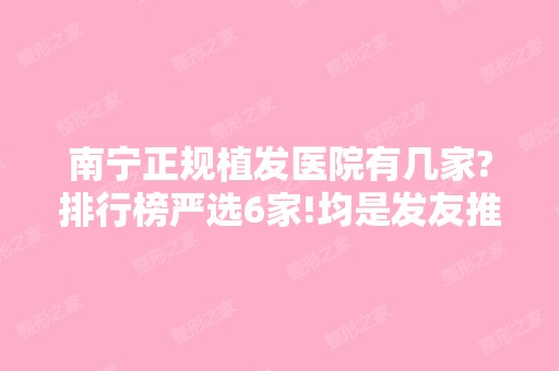 南宁正规植发医院有几家?排行榜严选6家!均是发友推荐效果好的!