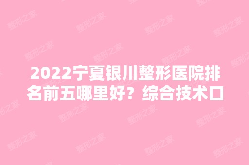 2024宁夏银川整形医院排名前五哪里好？综合技术口碑、人气高低全面选！