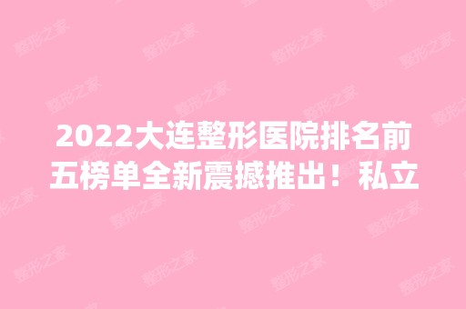 2024大连整形医院排名前五榜单全新震撼推出！私立医美top5可供参考！