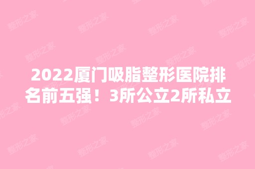 2024厦门吸脂整形医院排名前五强！3所公立2所私立的价格口碑都给你对比好了