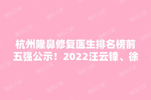 杭州隆鼻修复医生排名榜前五强公示！2024汪云锋、徐利刚实力入围！价格同看