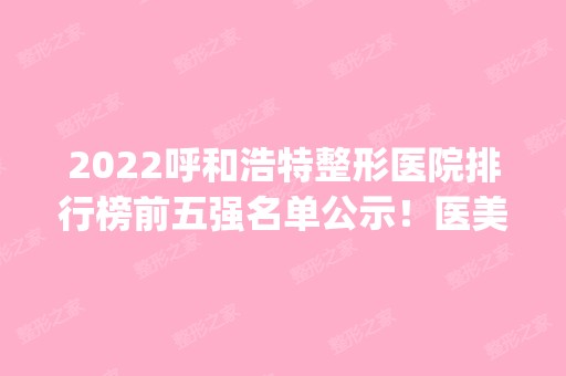 2024呼和浩特整形医院排行榜前五强名单公示！医美top5口碑实力盘点！