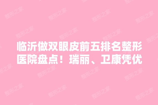 临沂做双眼皮前五排名整形医院盘点！瑞丽、卫康凭优秀服务和口碑入围