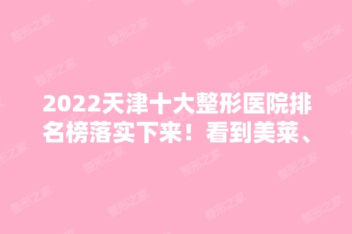 2024天津十大整形医院排名榜落实下来！看到美莱、欧菲、联合丽格等争先前几！