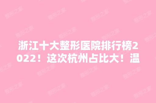 浙江十大整形医院排行榜2024！这次杭州占比大！温州、宁波也不落下！