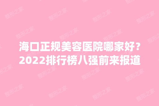 海口正规美容医院哪家好？2024排行榜八强前来报道_擅长技术特点价格公开