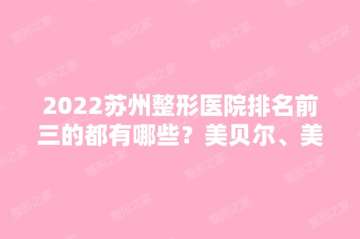 2024苏州整形医院排名前三的都有哪些？美贝尔、美莱、爱思特等好评上榜！