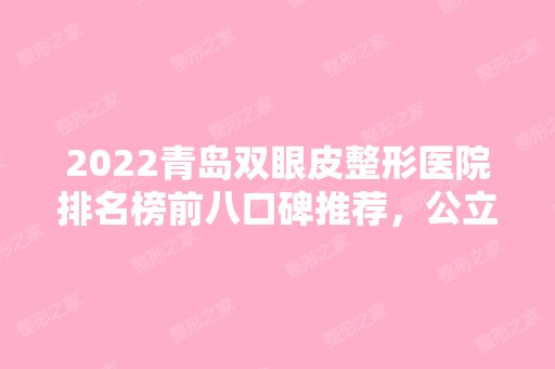 2024青岛双眼皮整形医院排名榜前八口碑推荐，公立vs私立！附价格指南