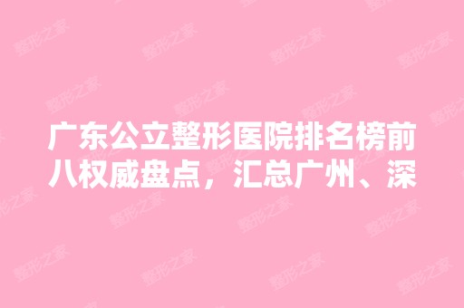 广东公立整形医院排名榜前八权威盘点，汇总广州、深圳两地网红机构