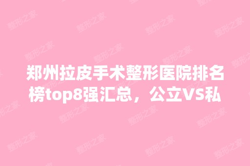 郑州拉皮手术整形医院排名榜top8强汇总，公立VS私立！新技术，新选择