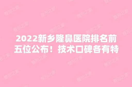 2024新乡隆鼻医院排名前五位公布！技术口碑各有特长~价格优惠一览