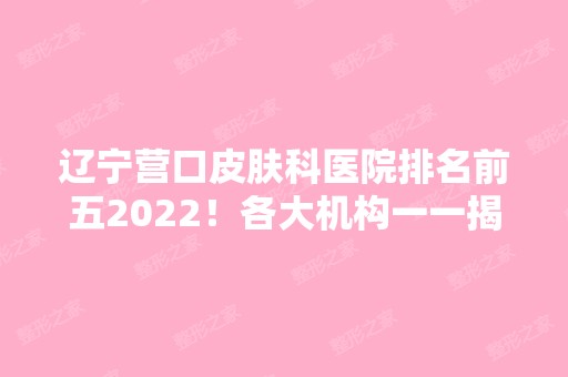 辽宁营口皮肤科医院排名前五2024！各大机构一一揭晓！