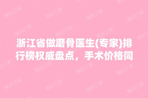 浙江省做磨骨医生(专家)排行榜权威盘点，手术价格同步参考！