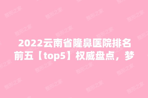 2024云南省隆鼻医院排名前五【top5】权威盘点，梦想、韩辰技术和审美双双在线！