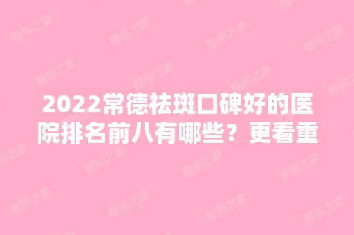 2024常德祛斑口碑好的医院排名前八有哪些？更看重仪器还是医生？