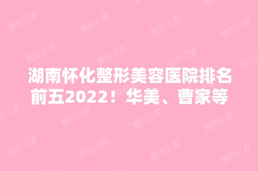 湖南怀化整形美容医院排名前五2024！华美、曹家等一举上榜！实力不可小看！