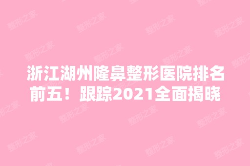 浙江湖州隆鼻整形医院排名前五！跟踪2024全面揭晓2024！