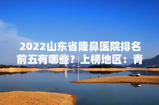 2024山东省隆鼻医院排名前五有哪些？上榜地区：青岛、潍坊等占多数！