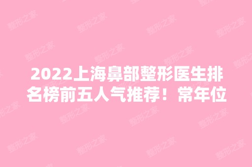 2024上海鼻部整形医生排名榜前五人气推荐！常年位居专家热搜前十！价格标准同步