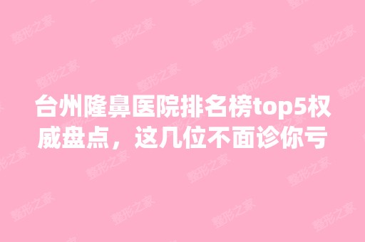 台州隆鼻医院排名榜top5权威盘点，这几位不面诊你亏大了