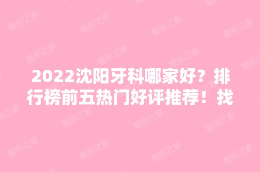 2024沈阳牙科哪家好？排行榜前五热门好评推荐！找便宜又靠谱的认准这几家