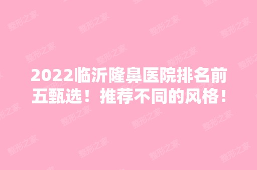 2024临沂隆鼻医院排名前五甄选！推荐不同的风格！你们更喜欢哪一家？