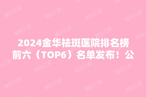 2024金华祛斑医院排名榜前六（TOP6）名单发布！公立私立实力相当！