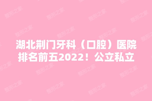 湖北荆门牙科（口腔）医院排名前五2024！公立私立双双盘点！