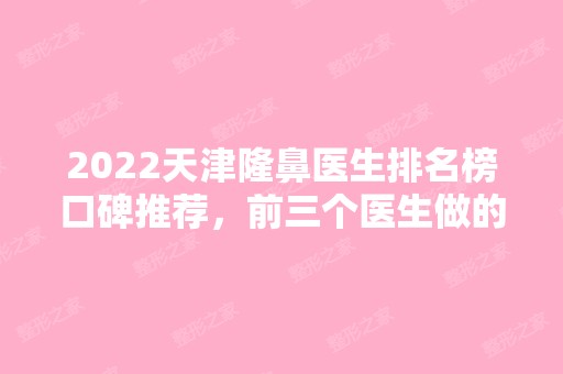 2024天津隆鼻医生排名榜口碑推荐，前三个医生做的鼻子超自然！