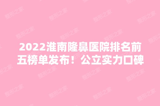 2024淮南隆鼻医院排名前五榜单发布！公立实力口碑蝉联榜首！附价格~