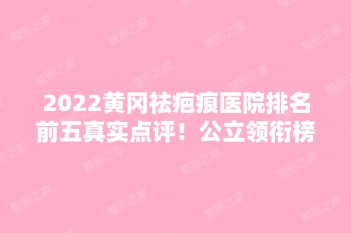 2024黄冈祛疤痕医院排名前五真实点评！公立领衔榜首！