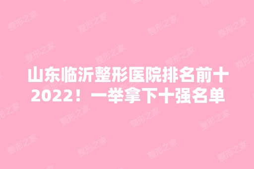 山东临沂整形医院排名前十2024！一举拿下十强名单！