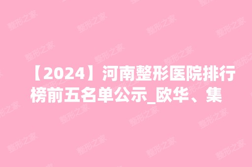 【2024】河南整形医院排行榜前五名单公示_欧华、集美名次反转了