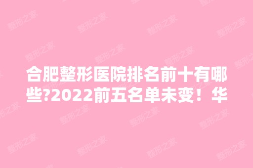 合肥整形医院排名前十有哪些?2024前五名单未变！华美、韩美、艺星选上