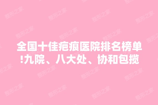 全国十佳疤痕医院排名榜单!九院、八大处、协和包揽前3名，附价格表