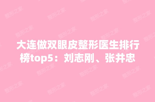 大连做双眼皮整形医生排行榜top5：刘志刚、张井忠等价格(案例)点击了解