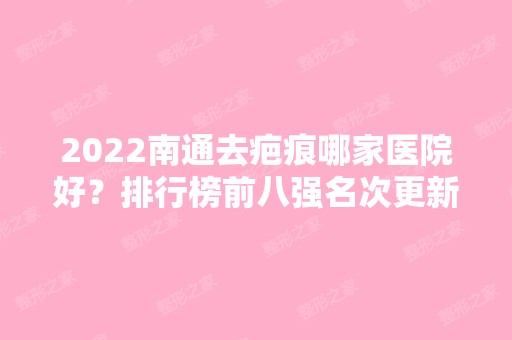 2024南通去疤痕哪家医院好？排行榜前八强名次更新啦！前三均是公立