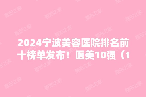 2024宁波美容医院排名前十榜单发布！医美10强（top10）口碑擅长各不同！