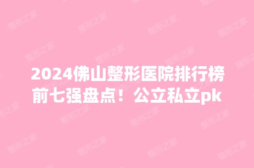 2024佛山整形医院排行榜前七强盘点！公立私立pk！实力口碑盘点~