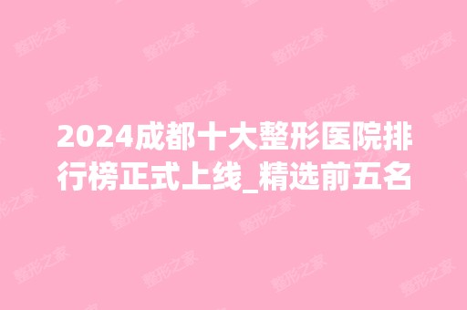 2024成都十大整形医院排行榜正式上线_精选前五名深度点评（附价格查询）