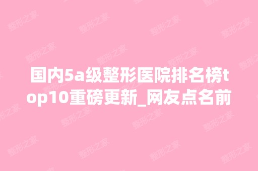 国内5a级整形医院排名榜top10重磅更新_网友点名前三深度对比（含价格表）