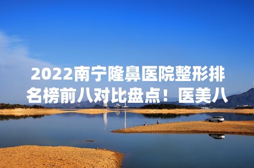 2024南宁隆鼻医院整形排名榜前八对比盘点！医美八强（top8）口碑擅长各不同！