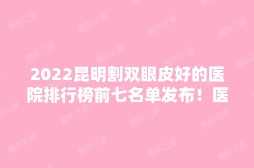 2024昆明割双眼皮好的医院排行榜前七名单发布！医美前三获好评！